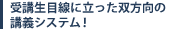 『受講生目線に立った双方向の講義システム!』