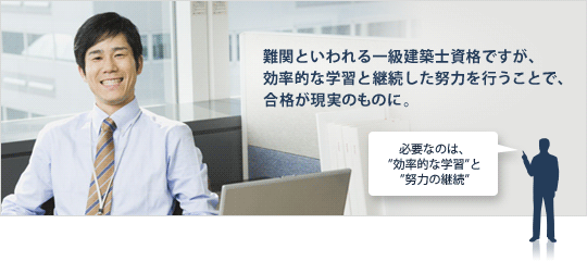 難関といわれる一級建築士ですが、効率的な学習と継続した努力を行うことで、合格が現実のものに。 必要なのは、“効率的な学習”と“努力の継続”