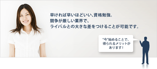 早ければ早いほどいい、資格勉強。競争が厳しい業界で、ライバルとの大きな差をつけることが可能です。