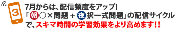 4月からは、配信頻度をアップ！
「朝 ○×問題 → 夜 択一式問題」の配信サイクルで、スキマ時間の学習効果をより高めます！！