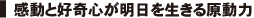 感動と好奇心が明日を生きる原動力