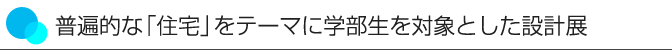 普遍的な「住宅」をテーマに学部生を対象とした設計展