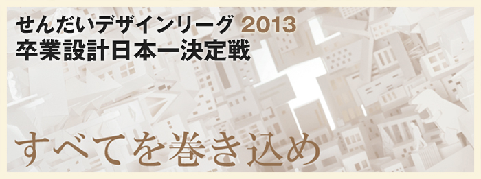 せんだいデザインリーグ2013 卒業設計日本一決定戦