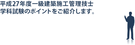 平成27年度一級建築施工管理技士学科試験のポイントをご紹介します。