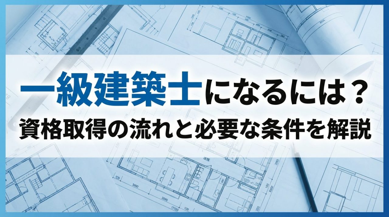 一級建築士になるには？資格取得までの流れと必要な条件をわかりやすく解説