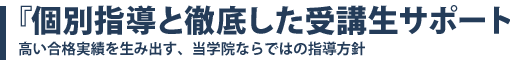 『個別指導と徹底した受講生サポート』－高い合格実績を生み出す当学院ならではの指導方針