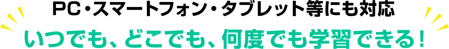 PC・スマートフォン・タブレット等にも対応 いつでも、どこでも、何度でも学習できる！