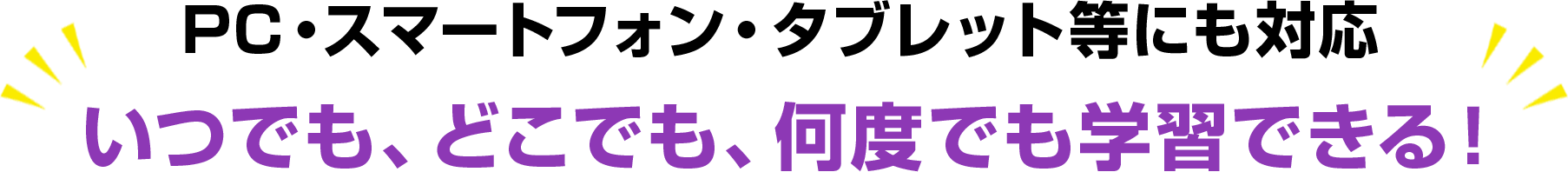 PC・スマートフォン・タブレット等にも対応 いつでも、どこでも、何度でも学習できる！