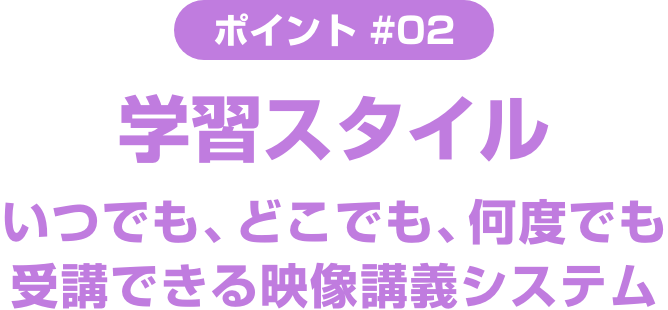 Method ＃02 学習スタイル いつでも、どこでも、何度でも受講できる映像講義システム